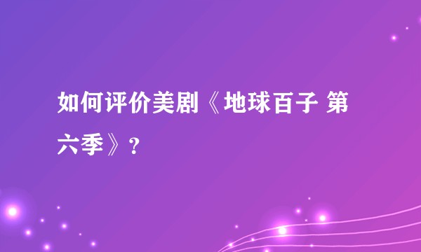 如何评价美剧《地球百子 第六季》？