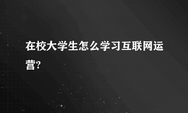 在校大学生怎么学习互联网运营?