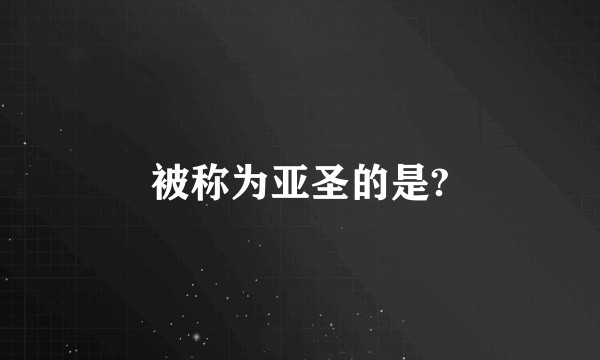 被称为亚圣的是?
