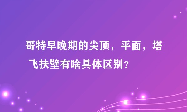 哥特早晚期的尖顶，平面，塔 飞扶壁有啥具体区别？