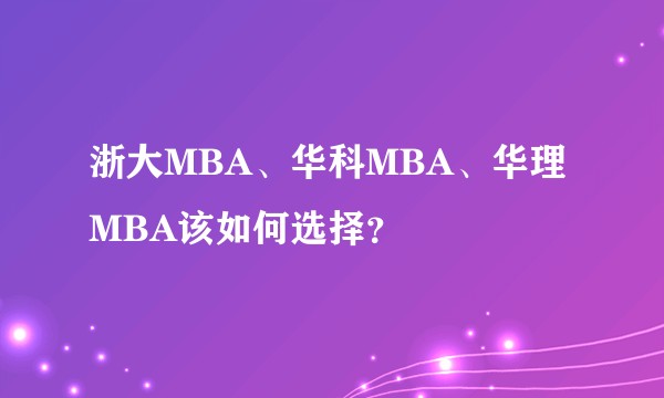 浙大MBA、华科MBA、华理MBA该如何选择？