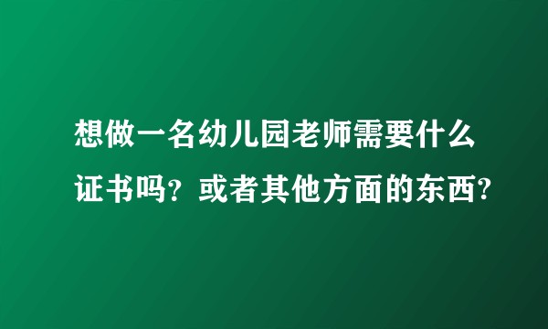 想做一名幼儿园老师需要什么证书吗？或者其他方面的东西?
