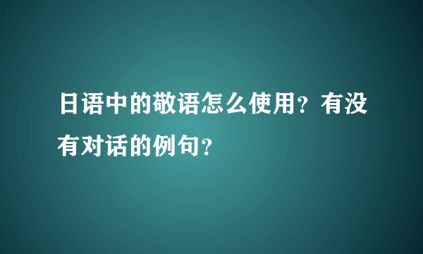 日语中的敬语怎么使用？有没有对话的例句？