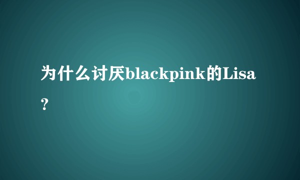为什么讨厌blackpink的Lisa？