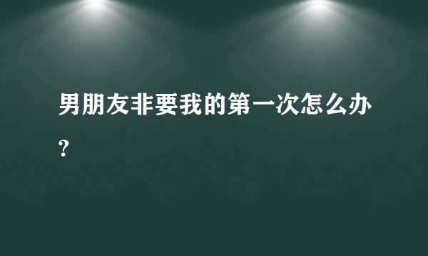 男朋友非要我的第一次怎么办？