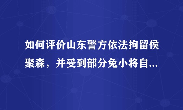 如何评价山东警方依法拘留侯聚森，并受到部分兔小将自干五的批判？