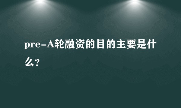 pre-A轮融资的目的主要是什么？