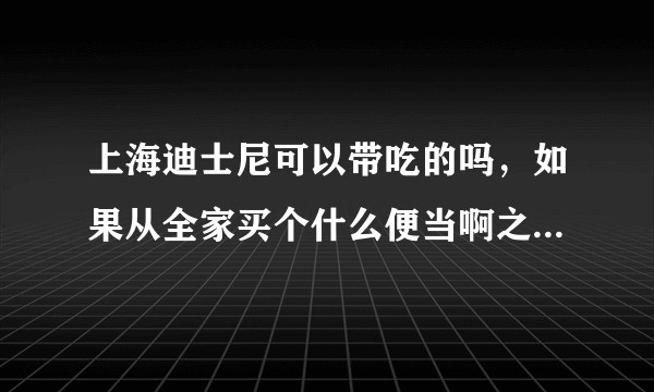上海迪士尼可以带吃的吗，如果从全家买个什么便当啊之类的可以吗？
