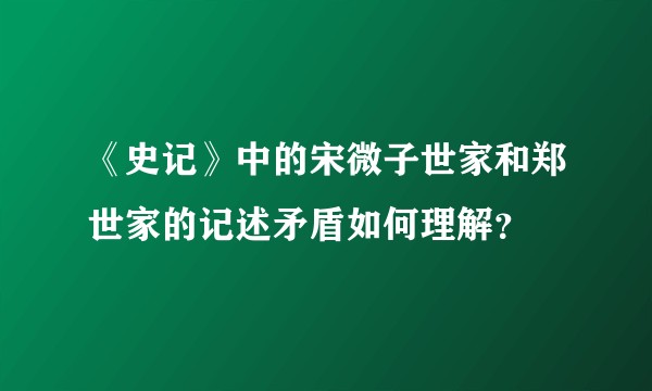 《史记》中的宋微子世家和郑世家的记述矛盾如何理解？