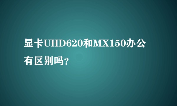 显卡UHD620和MX150办公有区别吗？