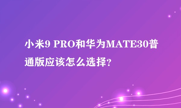小米9 PRO和华为MATE30普通版应该怎么选择？
