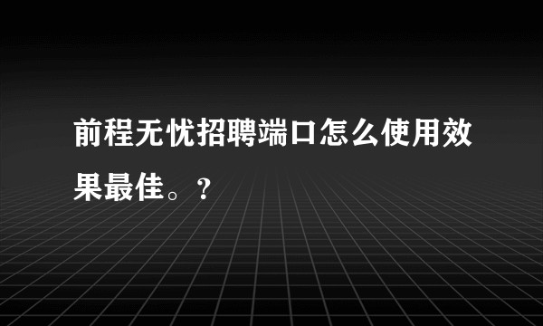 前程无忧招聘端口怎么使用效果最佳。？