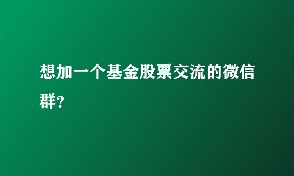 想加一个基金股票交流的微信群？