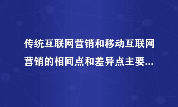 传统互联网营销和移动互联网营销的相同点和差异点主要有哪些？
