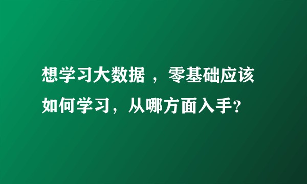 想学习大数据 ，零基础应该如何学习，从哪方面入手？