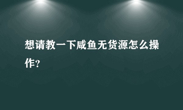 想请教一下咸鱼无货源怎么操作？