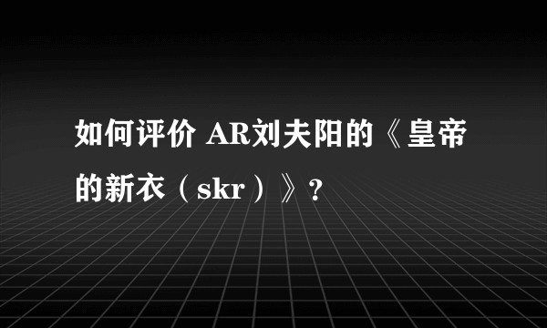 如何评价 AR刘夫阳的《皇帝的新衣(skr)》?