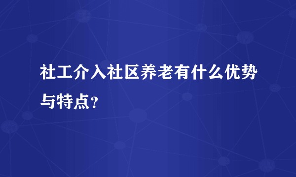 社工介入社区养老有什么优势与特点？