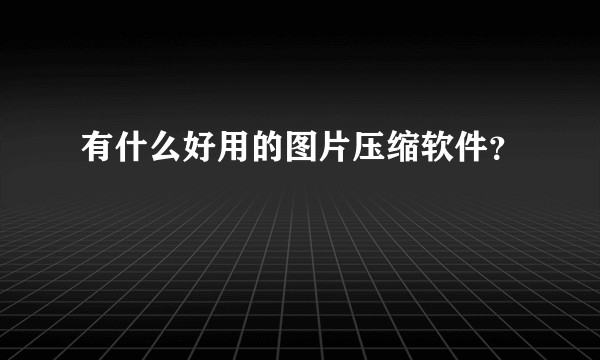有什么好用的图片压缩软件？