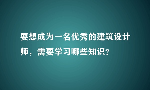 要想成为一名优秀的建筑设计师，需要学习哪些知识？