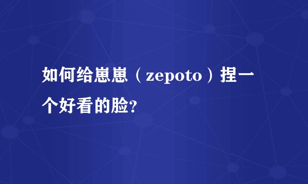 如何给崽崽（zepoto）捏一个好看的脸？