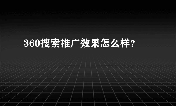 360搜索推广效果怎么样？