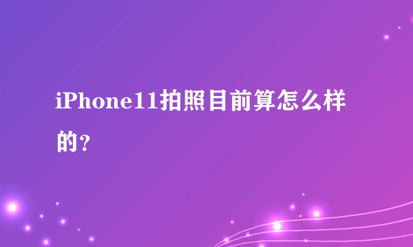 iPhone11拍照目前算怎么样的？