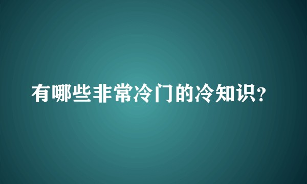 有哪些非常冷门的冷知识？