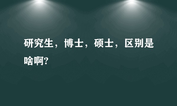 研究生，博士，硕士，区别是啥啊?