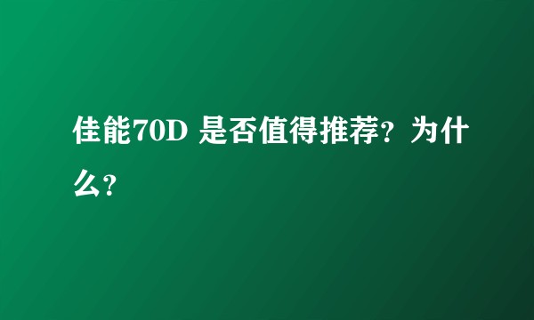 佳能70D 是否值得推荐？为什么？