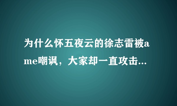为什么怀五夜云的徐志雷被ame嘲讽，大家却一直攻击ame人品差？