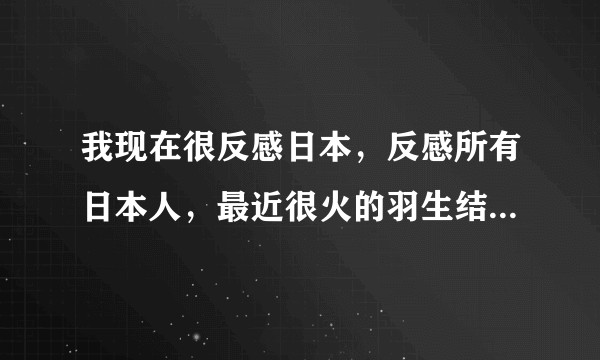 我现在很反感日本，反感所有日本人，最近很火的羽生结弦也很烦，这是什么心理？