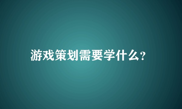 游戏策划需要学什么？