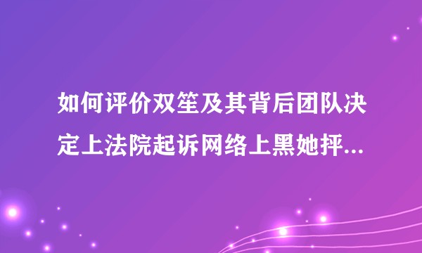 如何评价双笙及其背后团队决定上法院起诉网络上黑她抨击她的人与相关用户账号?