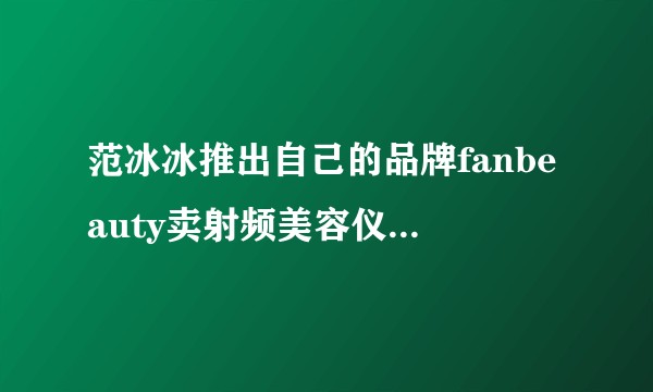 范冰冰推出自己的品牌fanbeauty卖射频美容仪，求大神扒一下？