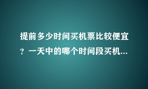 提前多少时间买机票比较便宜?一天中的哪个时间段买机票最便宜?