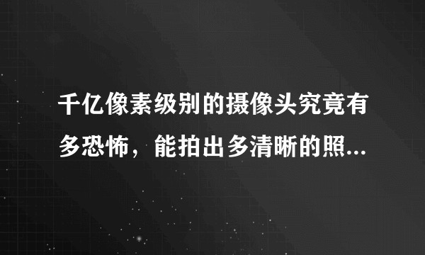 千亿像素级别的摄像头究竟有多恐怖，能拍出多清晰的照片/视频？