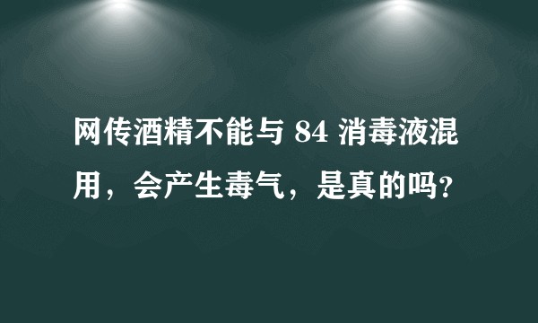 网传酒精不能与 84 消毒液混用，会产生毒气，是真的吗？