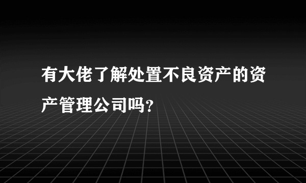 有大佬了解处置不良资产的资产管理公司吗？