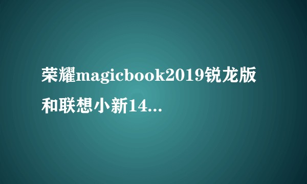 荣耀magicbook2019锐龙版和联想小新14锐龙版哪个更适合不打游戏的电脑小白?