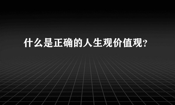什么是正确的人生观价值观？