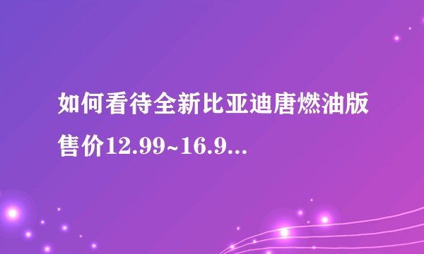 如何看待全新比亚迪唐燃油版售价12.99~16.99万元及混动版售价23.99~32.99万元？
