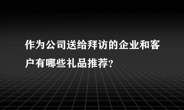 作为公司送给拜访的企业和客户有哪些礼品推荐？