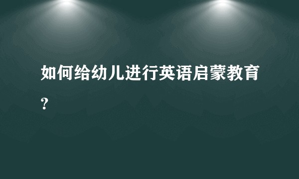 如何给幼儿进行英语启蒙教育？