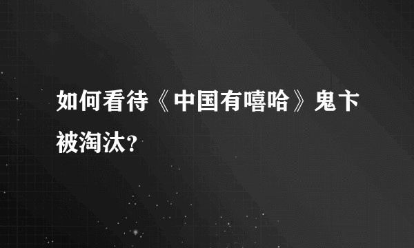 如何看待《中国有嘻哈》鬼卞被淘汰？
