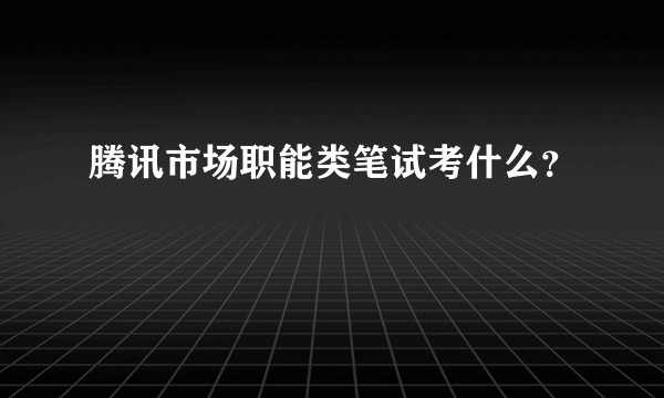 腾讯市场职能类笔试考什么？