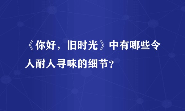 《你好，旧时光》中有哪些令人耐人寻味的细节？