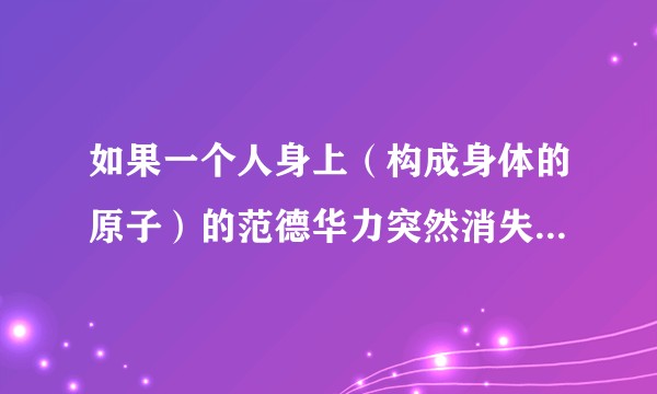 如果一个人身上（构成身体的原子）的范德华力突然消失了，那他会怎样？