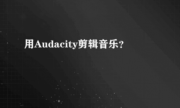 用Audacity剪辑音乐？