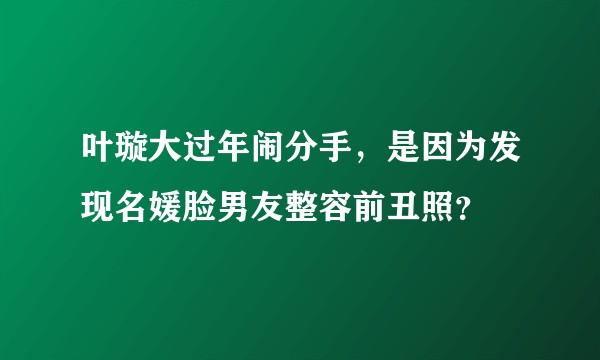 叶璇大过年闹分手，是因为发现名媛脸男友整容前丑照？
